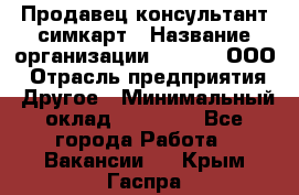 Продавец-консультант симкарт › Название организации ­ Qprom, ООО › Отрасль предприятия ­ Другое › Минимальный оклад ­ 28 000 - Все города Работа » Вакансии   . Крым,Гаспра